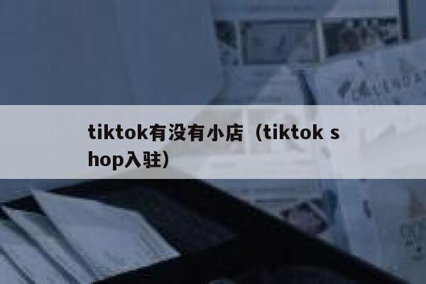 tiktok有没有小店（tiktok shop入驻） 第1张