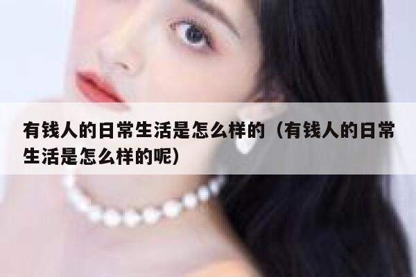 有钱人的日常生活是怎么样的（有钱人的日常生活是怎么样的呢） 第1张