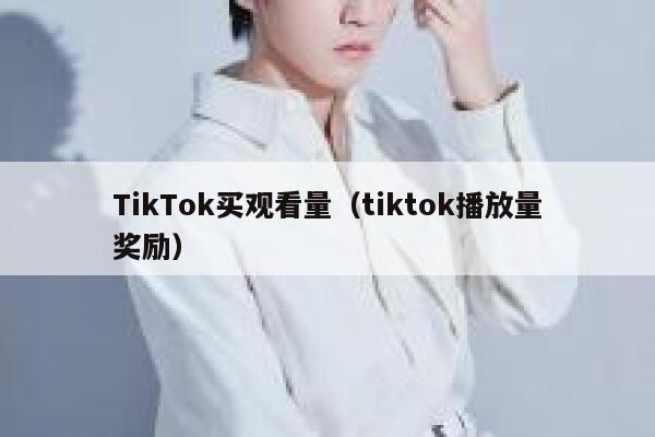 TikTok买观看量(tiktok播放量奖励) 第1张 TikTok买观看量(tiktok播放量奖励) 第1张