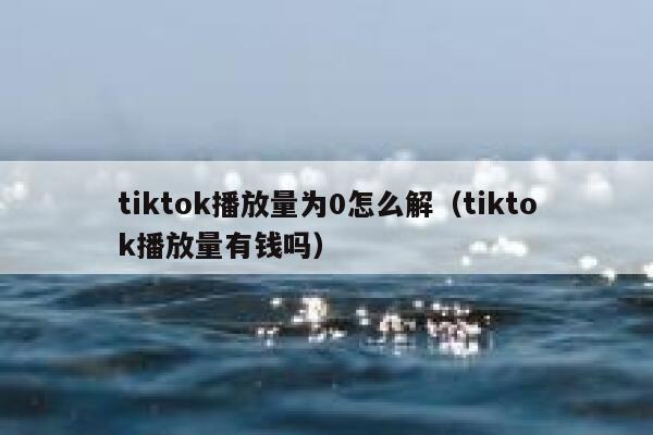 tiktok播放量为0怎么解(tiktok播放量有钱吗) 第1张 tiktok播放量为0怎么解(tiktok播放量有钱吗) 第1张