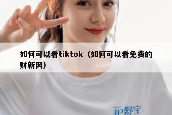 如何可以看tiktok（如何可以看免费的财新网） 第1张