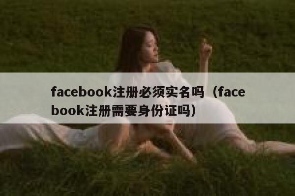 facebook注册必须实名吗（facebook注册需要身份证吗） 第1张