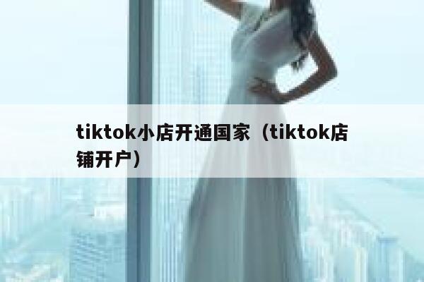 tiktok小店开通国家(tiktok店铺开户) 第1张 tiktok小店开通国家(tiktok店铺开户) 第1张