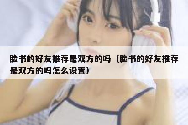 脸书的好友推荐是双方的吗（脸书的好友推荐是双方的吗怎么设置） 第1张