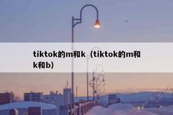 tiktok的m和k(tiktok的m和k和b) 第1张 tiktok的m和k(tiktok的m和k和b) 第1张