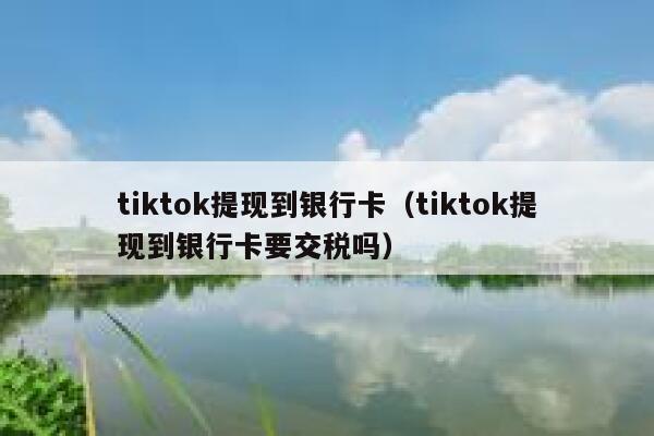 tiktok提现到银行卡(tiktok提现到银行卡要交税吗) 第1张 tiktok提现到银行卡(tiktok提现到银行卡要交税吗) 第1张