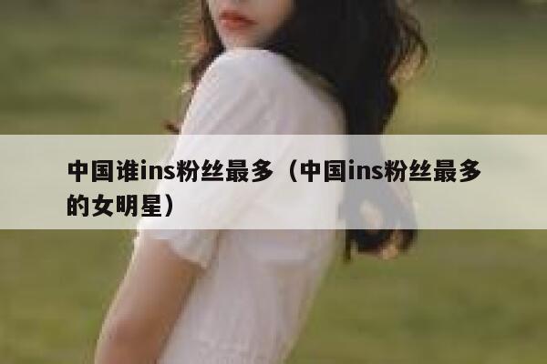 中国谁ins粉丝最多（中国ins粉丝最多的女明星） 第1张