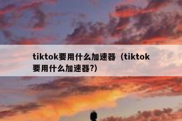tiktok要用什么加速器(tiktok要用什么加速器?) 第1张 tiktok要用什么加速器(tiktok要用什么加速器?) 第1张