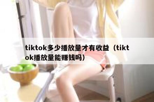 tiktok多少播放量才有收益(tiktok播放量能赚钱吗) 第1张 tiktok多少播放量才有收益(tiktok播放量能赚钱吗) 第1张