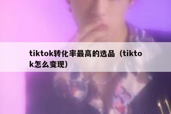 tiktok转化率最高的选品(tiktok怎么变现) 第1张 tiktok转化率最高的选品(tiktok怎么变现) 第1张