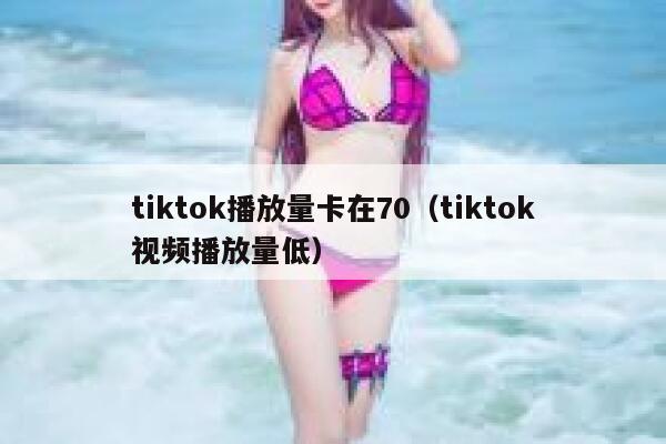 tiktok播放量卡在70(tiktok视频播放量低) 第1张 tiktok播放量卡在70(tiktok视频播放量低) 第1张