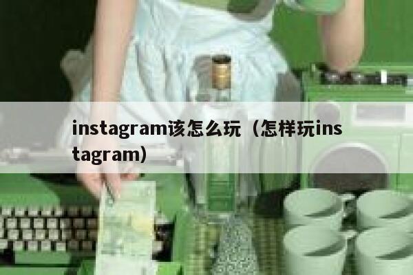 instagram该怎么玩(怎样玩instagram) 第1张 instagram该怎么玩(怎样玩instagram) 第1张