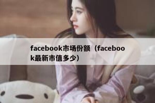 facebook市场份额(facebook最新市值多少) 第1张 facebook市场份额(facebook最新市值多少) 第1张