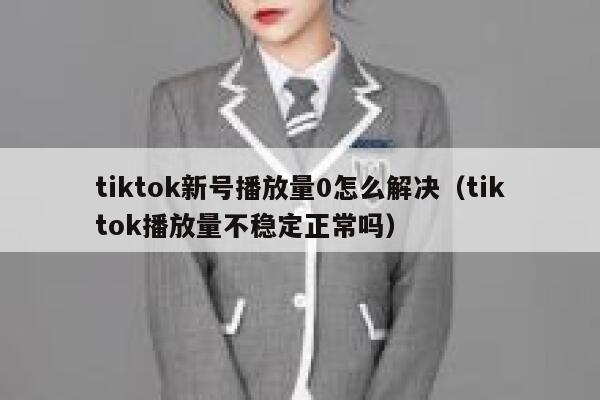 tiktok新号播放量0怎么解决(tiktok播放量不稳定正常吗) 第1张 tiktok新号播放量0怎么解决(tiktok播放量不稳定正常吗) 第1张