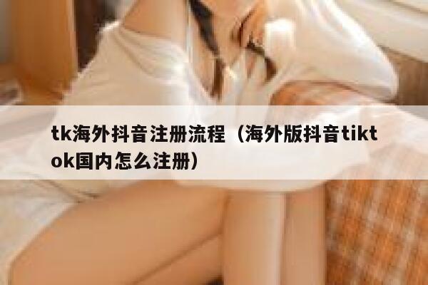 tk海外抖音注册流程（海外版抖音tiktok国内怎么注册） 第1张