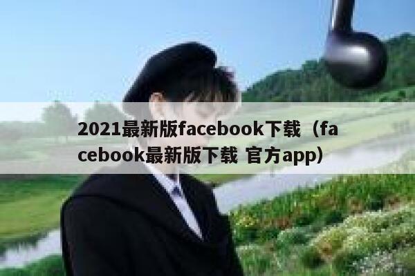 2021最新版facebook下载(facebook最新版下载 官方app) 第1张 2021最新版facebook下载(facebook最新版下载 官方app) 第1张