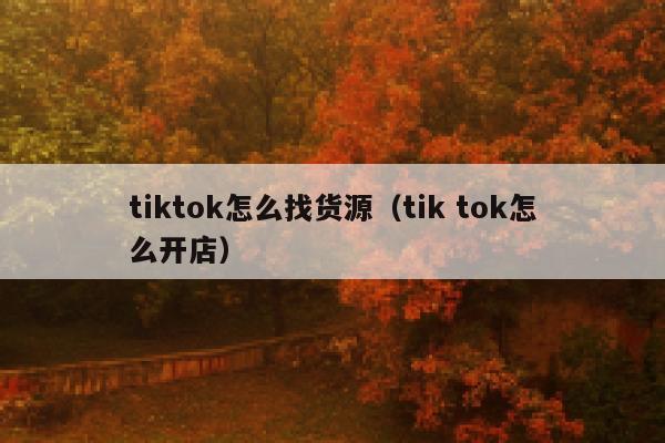 tiktok怎么找货源(tik tok怎么开店) 第1张 tiktok怎么找货源(tik tok怎么开店) 第1张