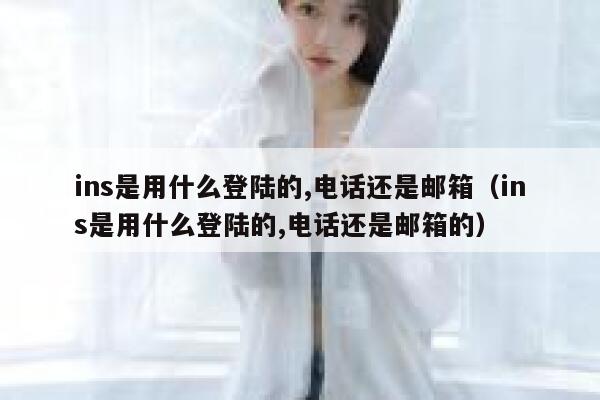ins是用什么登陆的,电话还是邮箱（ins是用什么登陆的,电话还是邮箱的） 第1张