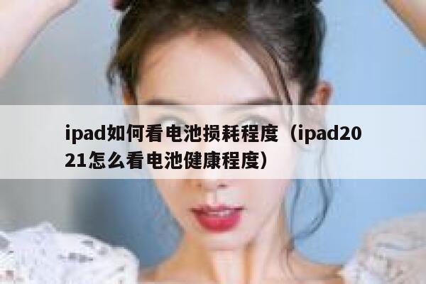 ipad如何看电池损耗程度(ipad2021怎么看电池健康程度) 第1张 ipad如何看电池损耗程度(ipad2021怎么看电池健康程度) 第1张