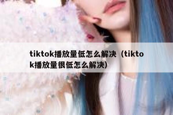 tiktok播放量低怎么解决(tiktok播放量很低怎么解决) 第1张 tiktok播放量低怎么解决(tiktok播放量很低怎么解决) 第1张