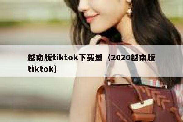 越南版tiktok下载量（2020越南版tiktok） 第1张