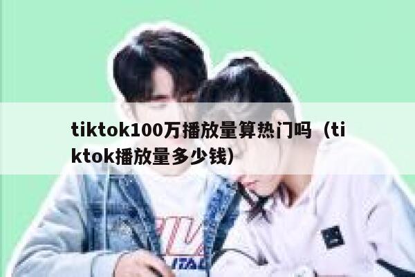 tiktok100万播放量算热门吗(tiktok播放量多少钱) 第1张 tiktok100万播放量算热门吗(tiktok播放量多少钱) 第1张