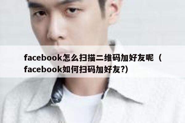 facebook怎么扫描二维码加好友呢（facebook如何扫码加好友?） 第1张