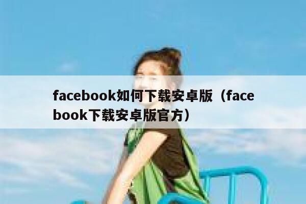 facebook如何下载安卓版(facebook下载安卓版官方) 第1张 facebook如何下载安卓版(facebook下载安卓版官方) 第1张