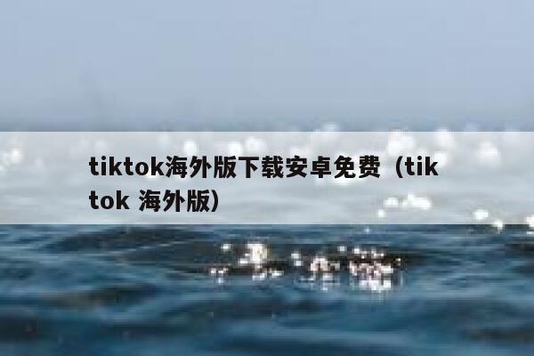 tiktok海外版下载安卓免费（tik tok 海外版） 第1张