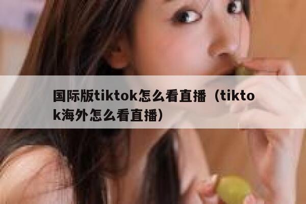 国际版tiktok怎么看直播（tiktok海外怎么看直播） 第1张