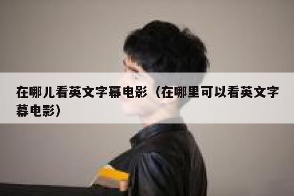 在哪儿看英文字幕电影(在哪里可以看英文字幕电影) 第1张 在哪儿看英文字幕电影(在哪里可以看英文字幕电影) 第1张