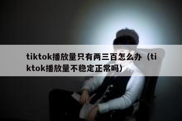 tiktok播放量只有两三百怎么办（tiktok播放量不稳定正常吗） 第1张