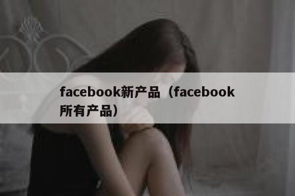facebook新产品(facebook所有产品) 第1张 facebook新产品(facebook所有产品) 第1张