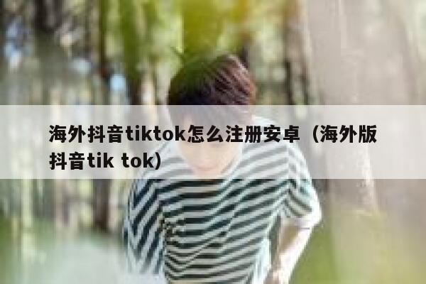 海外抖音tiktok怎么注册安卓(海外版抖音tik tok) 第1张 海外抖音tiktok怎么注册安卓(海外版抖音tik tok) 第1张