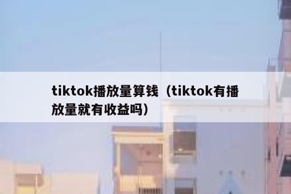tiktok播放量算钱(tiktok有播放量就有收益吗) 第1张 tiktok播放量算钱(tiktok有播放量就有收益吗) 第1张