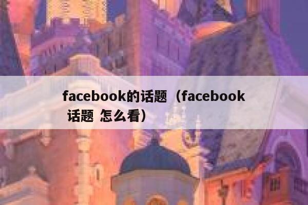 facebook的话题（facebook 话题 怎么看） 第1张
