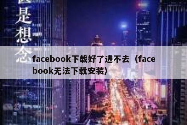 facebook下载好了进不去（facebook无法下载安装） 第1张