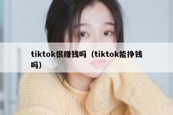tiktok很赚钱吗(tiktok能挣钱吗) 第1张 tiktok很赚钱吗(tiktok能挣钱吗) 第1张
