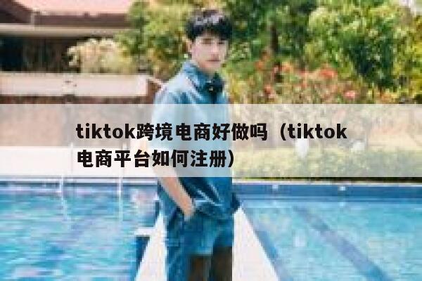 tiktok跨境电商好做吗（tiktok电商平台如何注册） 第1张