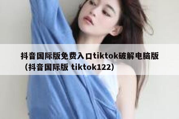 抖音国际版免费入口tiktok破解电脑版(抖音国际版 tiktok122) 第1张 抖音国际版免费入口tiktok破解电脑版(抖音国际版 tiktok122) 第1张