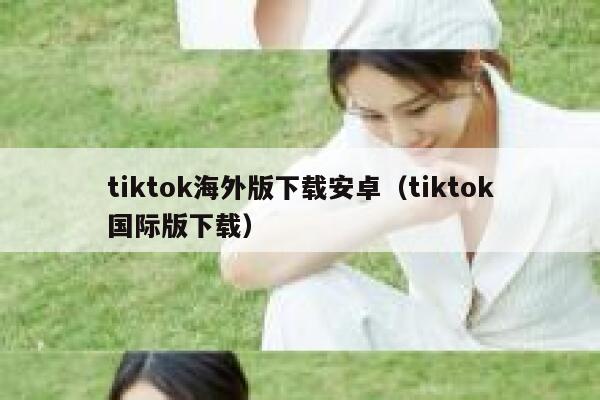 tiktok海外版下载安卓(tiktok国际版下载) 第1张 tiktok海外版下载安卓(tiktok国际版下载) 第1张