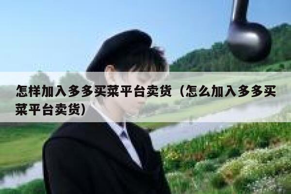 怎样加入多多买菜平台卖货(怎么加入多多买菜平台卖货) 第1张 怎样加入多多买菜平台卖货(怎么加入多多买菜平台卖货) 第1张