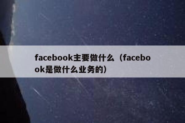 facebook主要做什么(facebook是做什么业务的) 第1张 facebook主要做什么(facebook是做什么业务的) 第1张