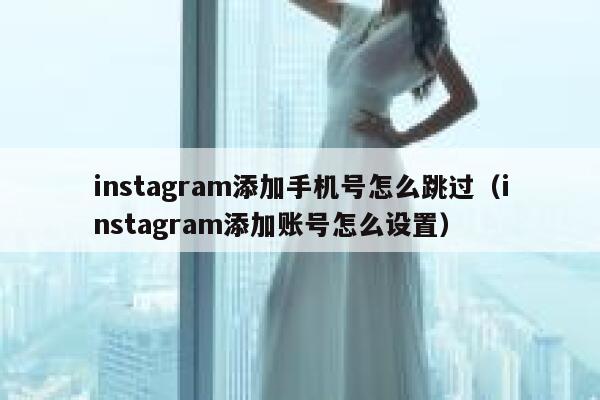 instagram添加手机号怎么跳过(instagram添加账号怎么设置) 第1张 instagram添加手机号怎么跳过(instagram添加账号怎么设置) 第1张