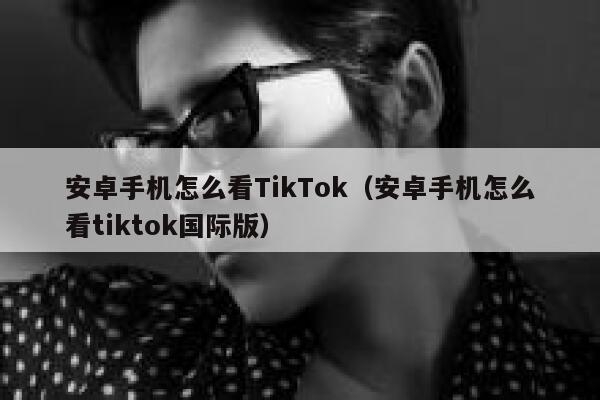 安卓手机怎么看TikTok(安卓手机怎么看tiktok国际版) 第1张 安卓手机怎么看TikTok(安卓手机怎么看tiktok国际版) 第1张