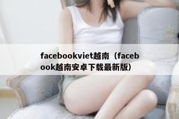 facebookviet越南（facebook越南安卓下载最新版） 第1张