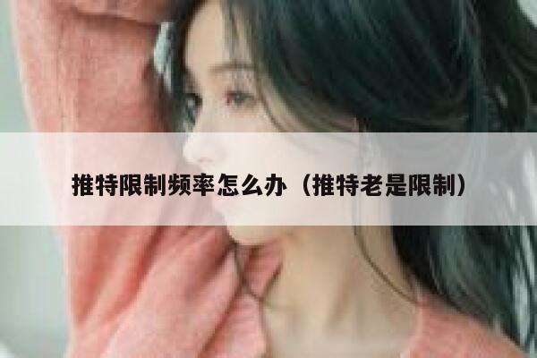 推特限制频率怎么办(推特老是限制) 第1张 推特限制频率怎么办(推特老是限制) 第1张