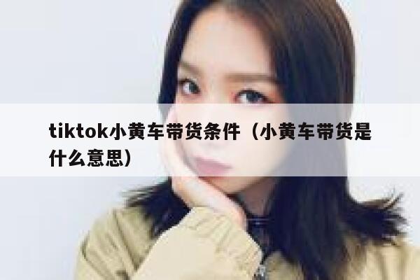 tiktok小黄车带货条件(小黄车带货是什么意思) 第1张 tiktok小黄车带货条件(小黄车带货是什么意思) 第1张