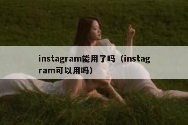 instagram能用了吗（instagram可以用吗） 第1张