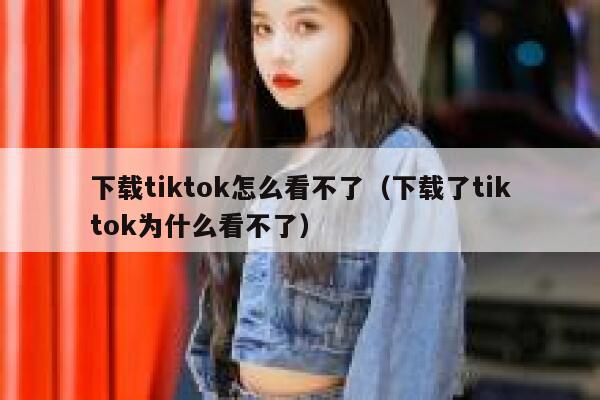 下载tiktok怎么看不了(下载了tiktok为什么看不了) 第1张 下载tiktok怎么看不了(下载了tiktok为什么看不了) 第1张